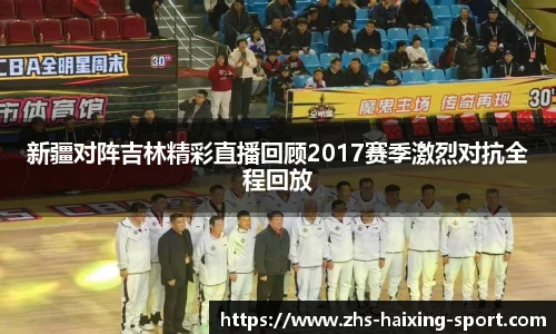 新疆对阵吉林精彩直播回顾2017赛季激烈对抗全程回放