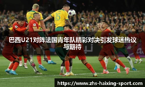 巴西U21对阵法国青年队精彩对决引发球迷热议与期待