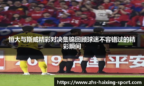 恒大与斯威精彩对决集锦回顾球迷不容错过的精彩瞬间