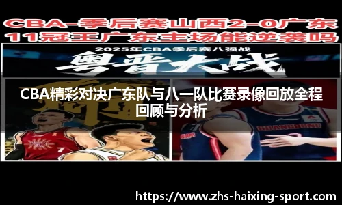 CBA精彩对决广东队与八一队比赛录像回放全程回顾与分析