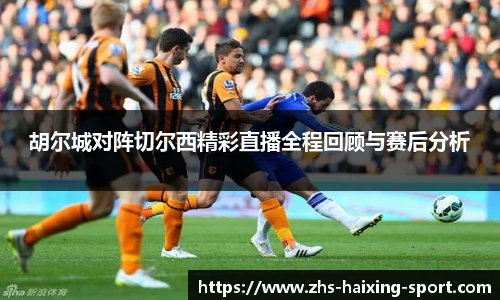 胡尔城对阵切尔西精彩直播全程回顾与赛后分析