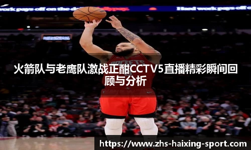 火箭队与老鹰队激战正酣CCTV5直播精彩瞬间回顾与分析