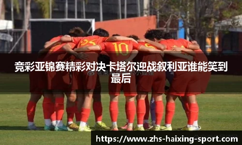 竞彩亚锦赛精彩对决卡塔尔迎战叙利亚谁能笑到最后