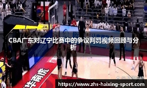 CBA广东对辽宁比赛中的争议判罚视频回顾与分析