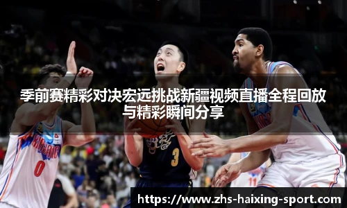 季前赛精彩对决宏远挑战新疆视频直播全程回放与精彩瞬间分享