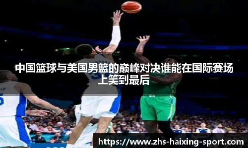 中国篮球与美国男篮的巅峰对决谁能在国际赛场上笑到最后