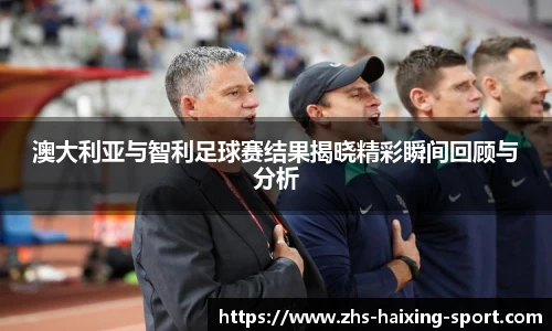 澳大利亚与智利足球赛结果揭晓精彩瞬间回顾与分析