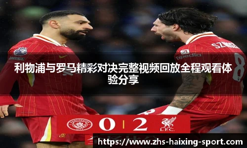 利物浦与罗马精彩对决完整视频回放全程观看体验分享