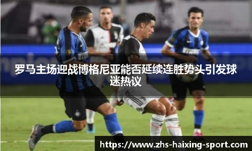 罗马主场迎战博格尼亚能否延续连胜势头引发球迷热议